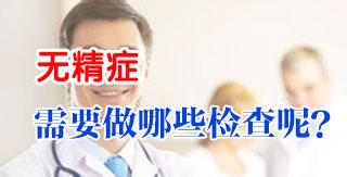 无精症需要做哪些检查 无精症需要做哪些检查